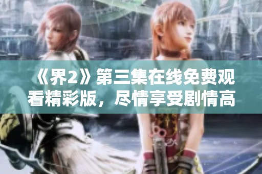 《界2》第三集在线免费观看精彩版，尽情享受剧情高潮！