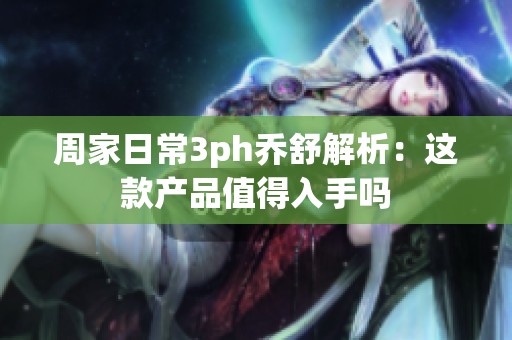 周家日常3ph乔舒解析：这款产品值得入手吗