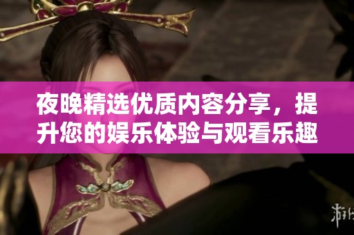 夜晚精选优质内容分享，提升您的娱乐体验与观看乐趣