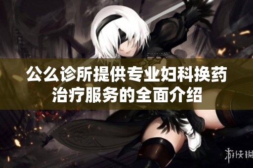 公么诊所提供专业妇科换药治疗服务的全面介绍