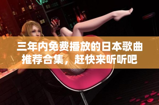 三年内免费播放的日本歌曲推荐合集，赶快来听听吧