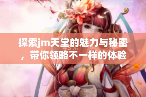 探索jm天堂的魅力与秘密，带你领略不一样的体验
