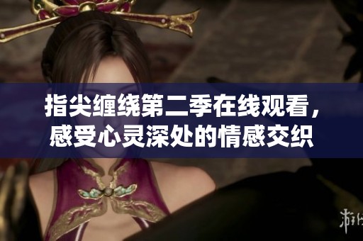 指尖缠绕第二季在线观看，感受心灵深处的情感交织