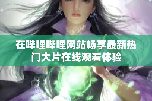 在哔哩哔哩网站畅享最新热门大片在线观看体验