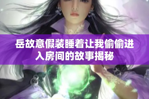 岳故意假装睡着让我偷偷进入房间的故事揭秘