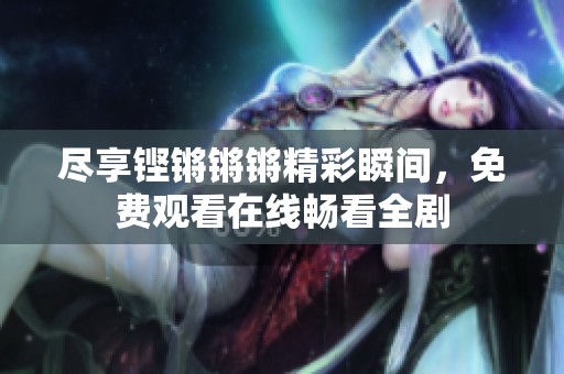 尽享铿锵锵锵精彩瞬间，免费观看在线畅看全剧