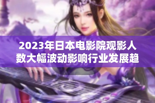 2023年日本电影院观影人数大幅波动影响行业发展趋势分析