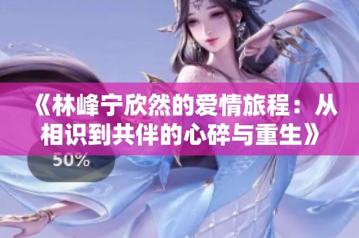 《林峰宁欣然的爱情旅程：从相识到共伴的心碎与重生》