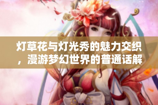 灯草花与灯光秀的魅力交织，漫游梦幻世界的普通话解读