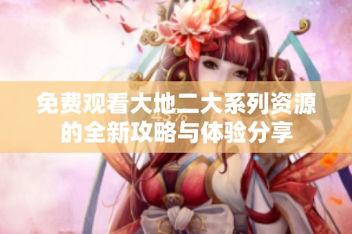 免费观看大地二大系列资源的全新攻略与体验分享