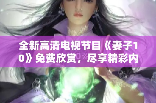 全新高清电视节目《妻子10》免费欣赏，尽享精彩内容