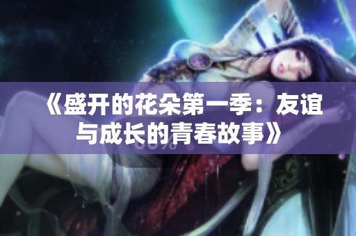 《盛开的花朵第一季：友谊与成长的青春故事》