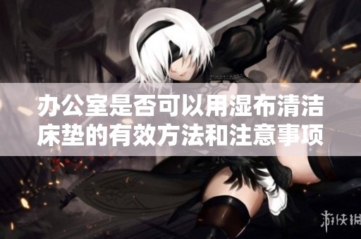 办公室是否可以用湿布清洁床垫的有效方法和注意事项