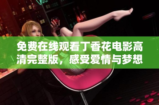 免费在线观看丁香花电影高清完整版，感受爱情与梦想的交织