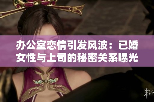 办公室恋情引发风波：已婚女性与上司的秘密关系曝光