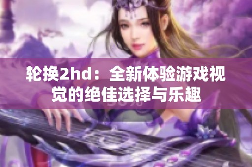 轮换2hd：全新体验游戏视觉的绝佳选择与乐趣