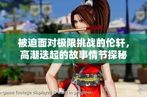 被迫面对极限挑战的伦轩，高潮迭起的故事情节探秘