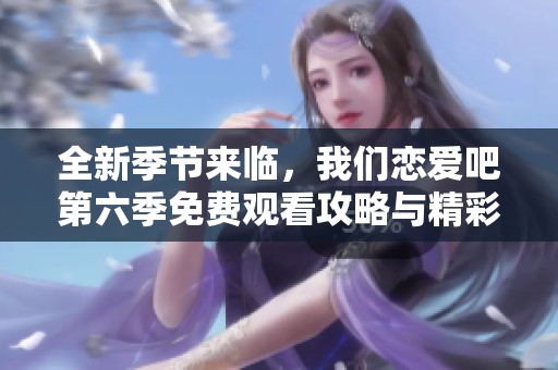 全新季节来临，我们恋爱吧第六季免费观看攻略与精彩回顾