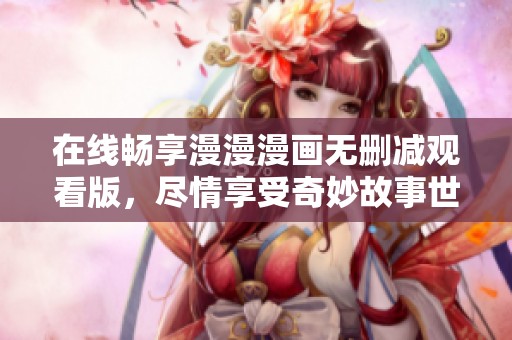 在线畅享漫漫漫画无删减观看版，尽情享受奇妙故事世界