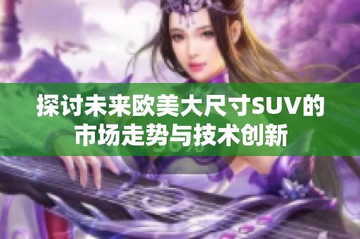 探讨未来欧美大尺寸SUV的市场走势与技术创新