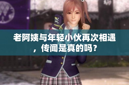 老阿姨与年轻小伙再次相遇，传闻是真的吗？