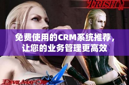 免费使用的CRM系统推荐，让您的业务管理更高效