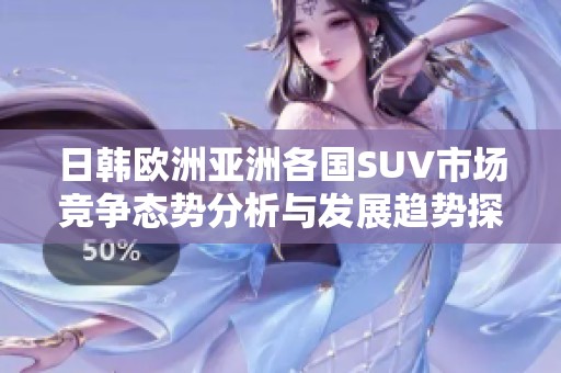 日韩欧洲亚洲各国SUV市场竞争态势分析与发展趋势探讨