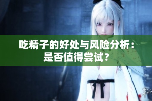 吃精子的好处与风险分析：是否值得尝试？