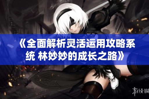 《全面解析灵活运用攻略系统 林妙妙的成长之路》