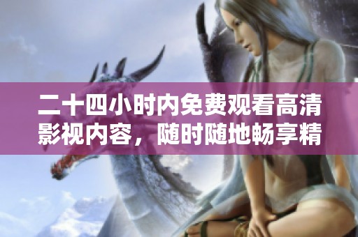 二十四小时内免费观看高清影视内容，随时随地畅享精彩大片