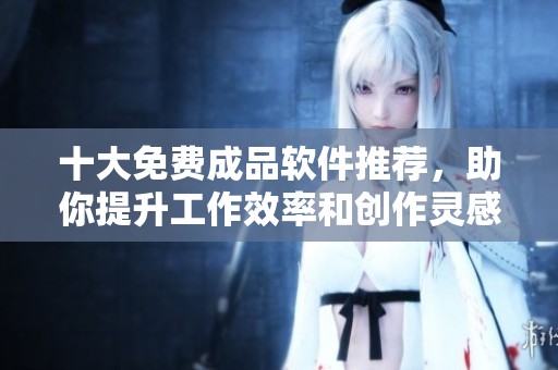 十大免费成品软件推荐，助你提升工作效率和创作灵感