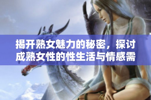 揭开熟女魅力的秘密，探讨成熟女性的性生活与情感需求