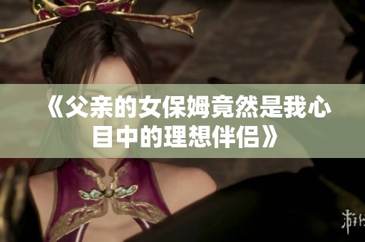 《父亲的女保姆竟然是我心目中的理想伴侣》