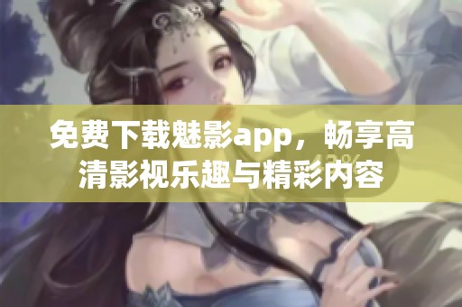 免费下载魅影app，畅享高清影视乐趣与精彩内容