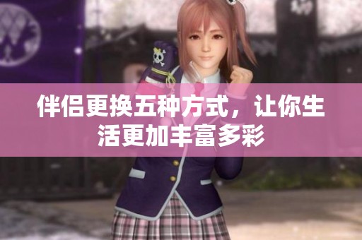伴侣更换五种方式，让你生活更加丰富多彩