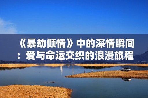 《暴劫倾情》中的深情瞬间：爱与命运交织的浪漫旅程