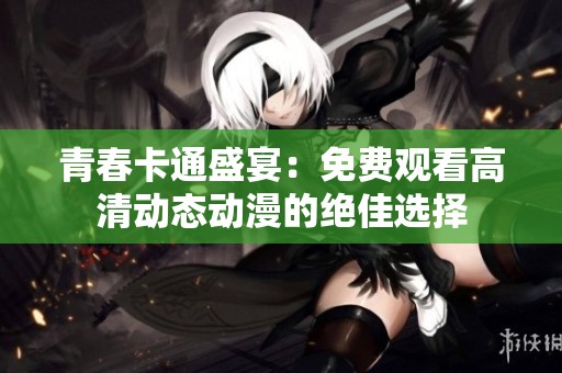 青春卡通盛宴：免费观看高清动态动漫的绝佳选择