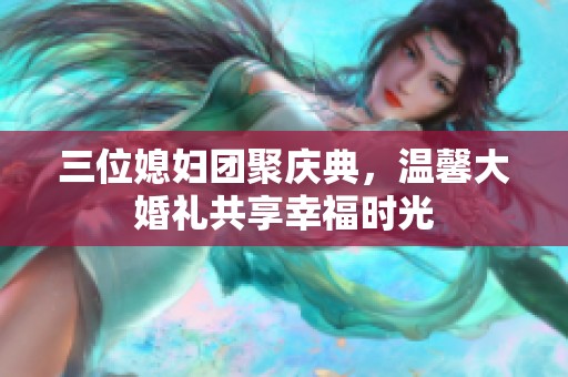 三位媳妇团聚庆典，温馨大婚礼共享幸福时光