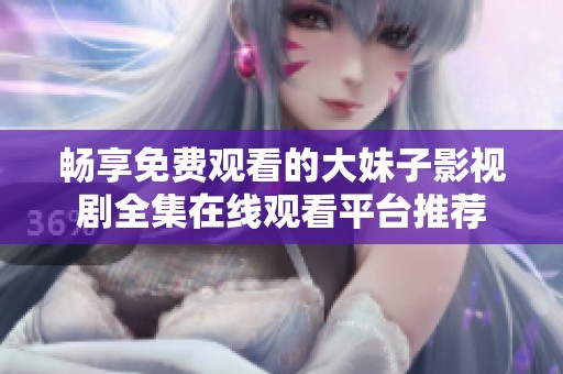 畅享免费观看的大妹子影视剧全集在线观看平台推荐