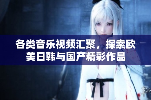 各类音乐视频汇聚，探索欧美日韩与国产精彩作品