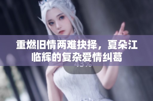 重燃旧情两难抉择，夏朵江临辉的复杂爱情纠葛