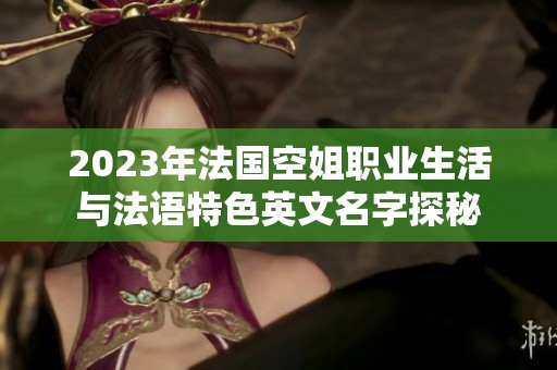 2023年法国空姐职业生活与法语特色英文名字探秘