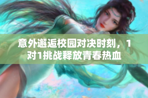 意外邂逅校园对决时刻，1对1挑战释放青春热血