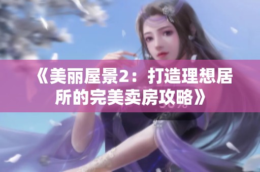 《美丽屋景2：打造理想居所的完美卖房攻略》