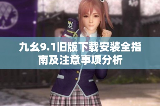 九幺9.1旧版下载安装全指南及注意事项分析