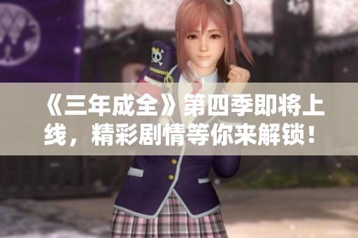 《三年成全》第四季即将上线，精彩剧情等你来解锁！