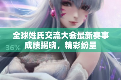 全球姓氏交流大会最新赛事成绩揭晓，精彩纷呈