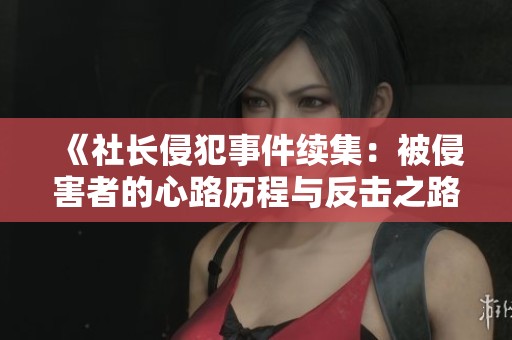 《社长侵犯事件续集：被侵害者的心路历程与反击之路》