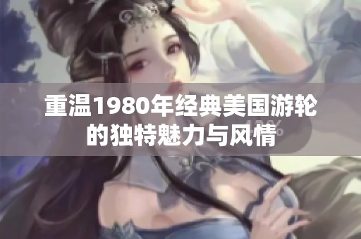 重温1980年经典美国游轮的独特魅力与风情