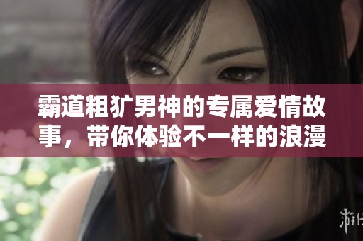 霸道粗犷男神的专属爱情故事，带你体验不一样的浪漫气息